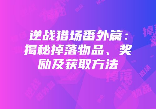 逆战猎场番外篇：揭秘掉落物品、奖励及获取方法
