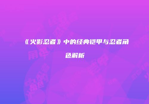 《火影忍者》中的经典铠甲与忍者角色解析