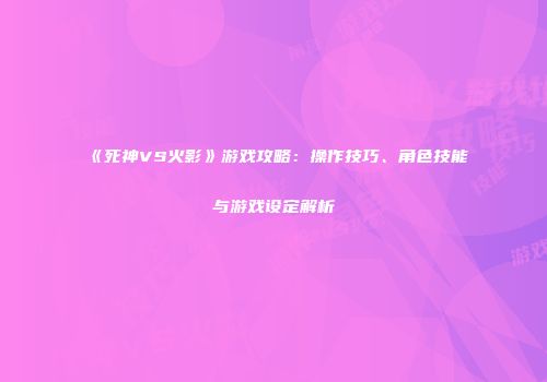 《死神VS火影》游戏攻略：操作技巧、角色技能与游戏设定解析