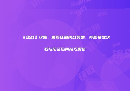 《逆战》攻略：蔷薇庄园挑战奖励、神秘钥匙获取与防空陷阱技巧解析