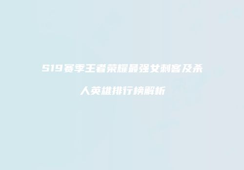 S19赛季王者荣耀最强女刺客及杀人英雄排行榜解析