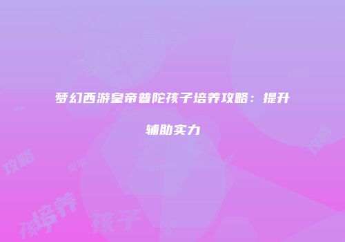 梦幻西游皇帝普陀孩子培养攻略：提升辅助实力