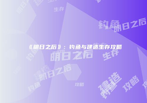 《明日之后》：钓鱼与建造生存攻略