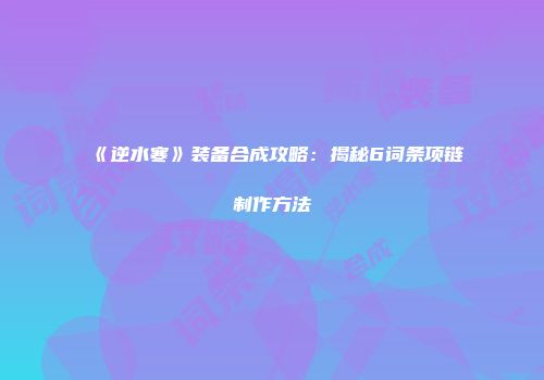 《逆水寒》装备合成攻略：揭秘6词条项链制作方法