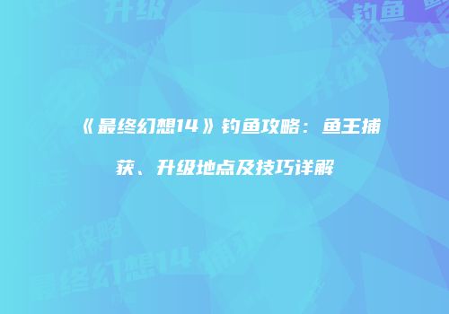 《最终幻想14》钓鱼攻略：鱼王捕获、升级地点及技巧详解
