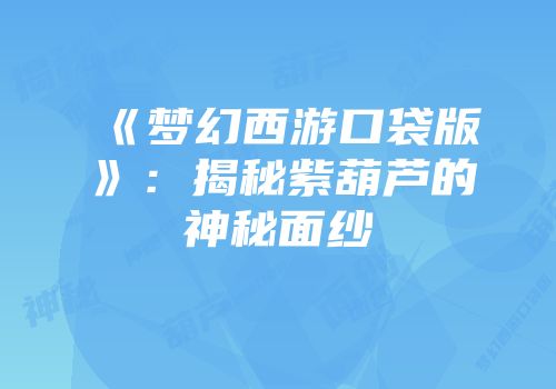 《梦幻西游口袋版》：揭秘紫葫芦的神秘面纱