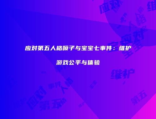 应对第五人格喷子与宝宝七事件：维护游戏公平与体验