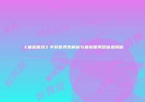 《碧蓝航线》手游世界观解析与最新服务器信息揭秘