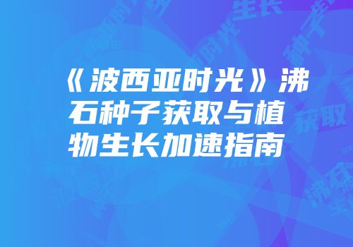 《波西亚时光》沸石种子获取与植物生长加速指南