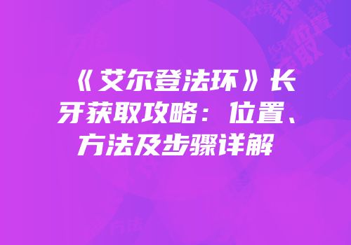 《艾尔登法环》长牙获取攻略：位置、方法及步骤详解