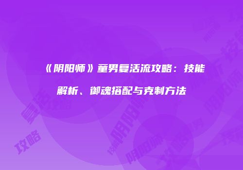 《阴阳师》童男复活流攻略：技能解析、御魂搭配与克制方法