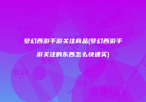 梦幻西游手游关注商品(梦幻西游手游关注的东西怎么快速买)