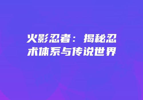 火影忍者：揭秘忍术体系与传说世界