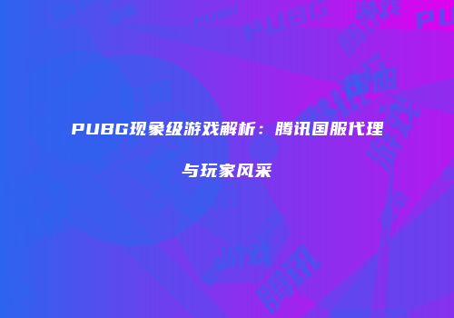 PUBG现象级游戏解析：腾讯国服代理与玩家风采