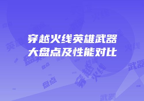 穿越火线英雄武器大盘点及性能对比