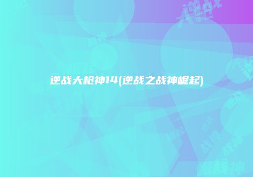 逆战大枪神14(逆战之战神崛起)