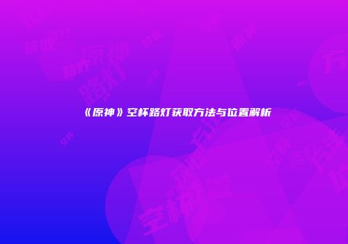 《原神》空杯路灯获取方法与位置解析