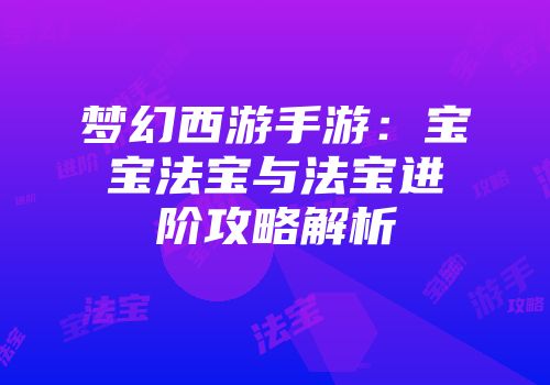 梦幻西游手游：宝宝法宝与法宝进阶攻略解析