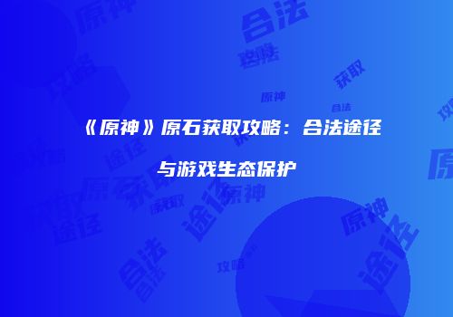 《原神》原石获取攻略：合法途径与游戏生态保护