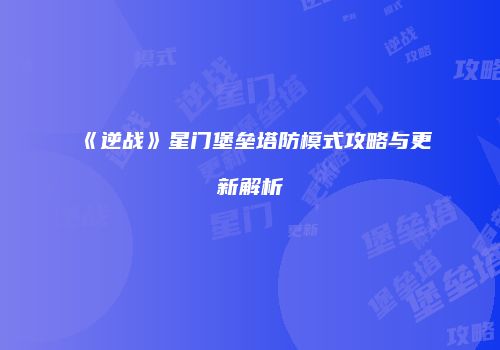 《逆战》星门堡垒塔防模式攻略与更新解析