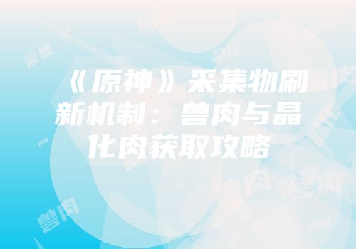 《原神》采集物刷新机制：兽肉与晶化肉获取攻略