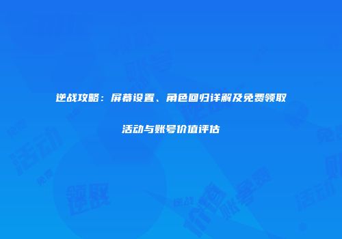 逆战攻略：屏幕设置、角色回归详解及免费领取活动与账号价值评估