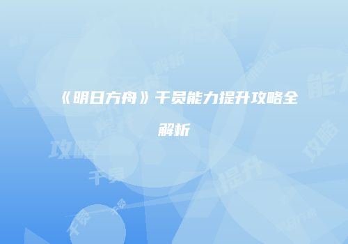 《明日方舟》干员能力提升攻略全解析