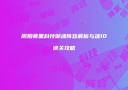 阴阳师黑科技御魂阵容解析与魂10通关攻略