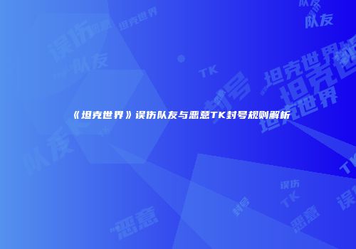 《坦克世界》误伤队友与恶意TK封号规则解析