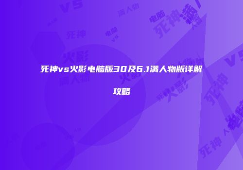 死神vs火影电脑版30及6.1满人物版详解攻略