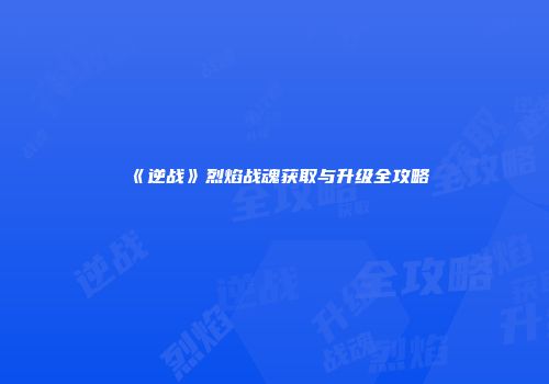 《逆战》烈焰战魂获取与升级全攻略