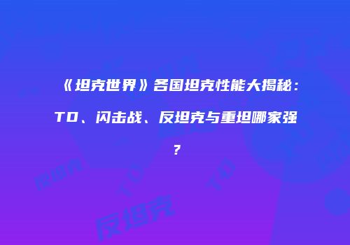 《坦克世界》各国坦克性能大揭秘：TD、闪击战、反坦克与重坦哪家强？
