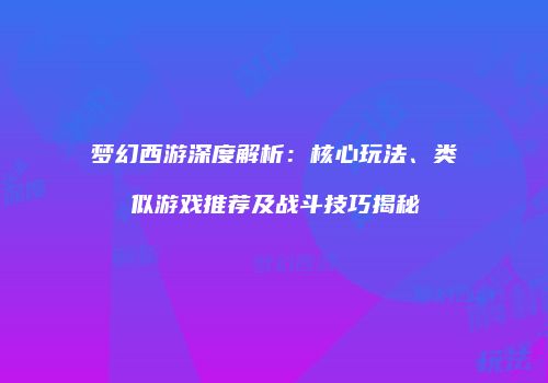 梦幻西游深度解析：核心玩法、类似游戏推荐及战斗技巧揭秘