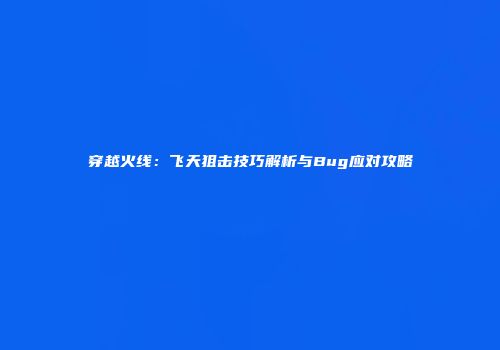 穿越火线：飞天狙击技巧解析与Bug应对攻略