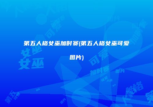 第五人格女巫加时赛(第五人格女巫可爱图片)