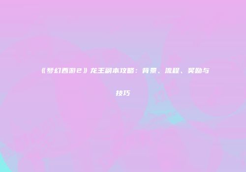 《梦幻西游2》龙王副本攻略：背景、流程、奖励与技巧
