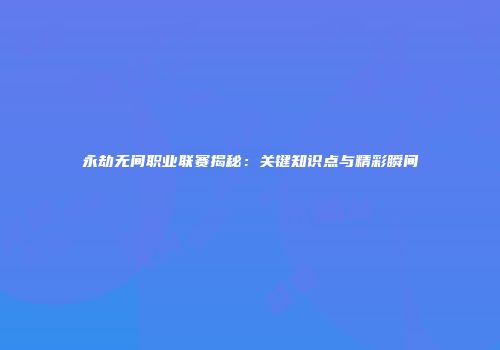 永劫无间职业联赛揭秘：关键知识点与精彩瞬间