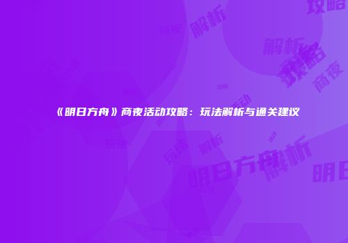 《明日方舟》商夜活动攻略：玩法解析与通关建议