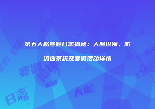 第五人格寒假日志揭秘：人脸识别、防沉迷系统及寒假活动详情