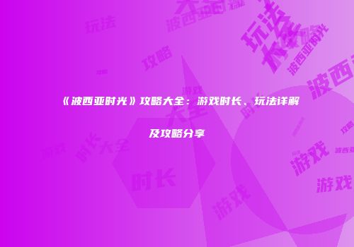 《波西亚时光》攻略大全：游戏时长、玩法详解及攻略分享