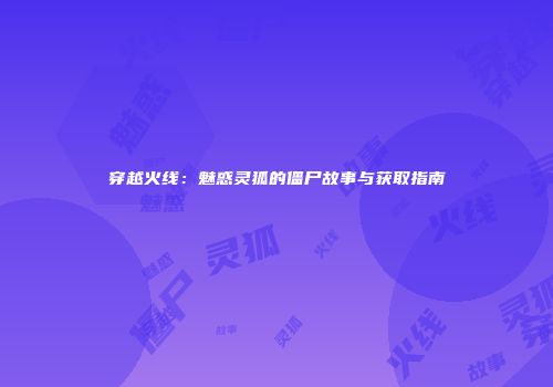 穿越火线：魅惑灵狐的僵尸故事与获取指南