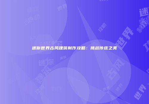 迷你世界古风建筑制作攻略：挑战传统之美