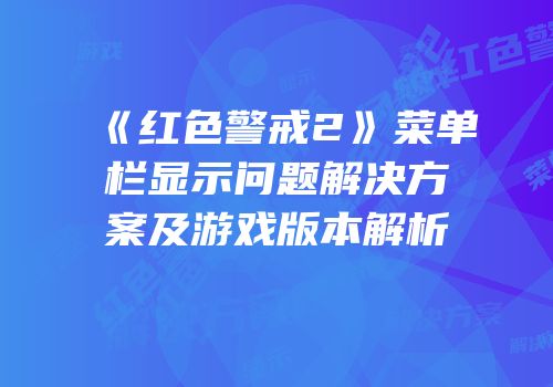 《红色警戒2》菜单栏显示问题解决方案及游戏版本解析