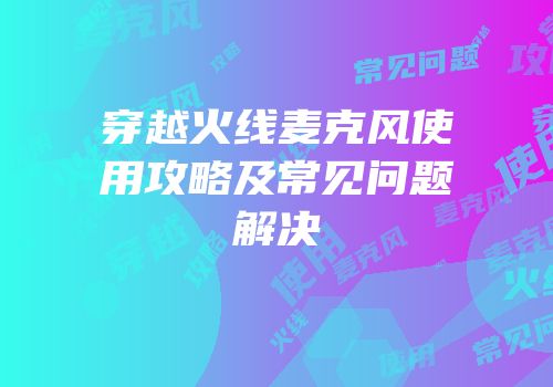 穿越火线麦克风使用攻略及常见问题解决