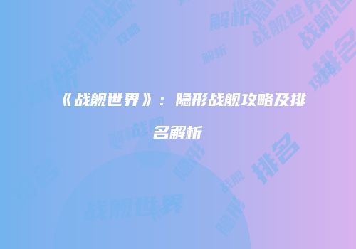 《战舰世界》：隐形战舰攻略及排名解析