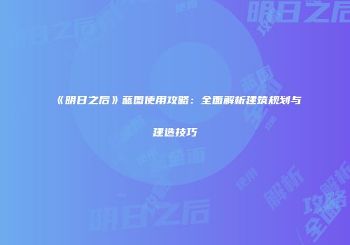 《明日之后》蓝图使用攻略：全面解析建筑规划与建造技巧