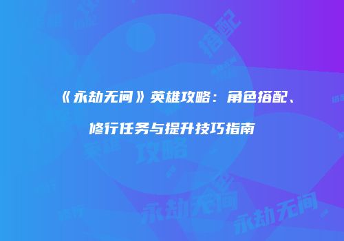 《永劫无间》英雄攻略：角色搭配、修行任务与提升技巧指南