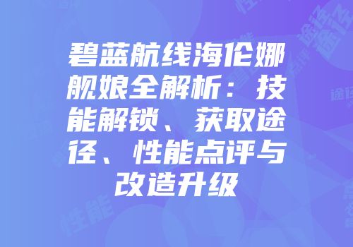 碧蓝航线海伦娜舰娘全解析：技能解锁、获取途径、性能点评与改造升级