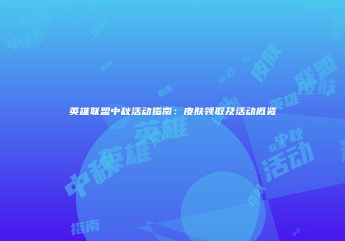 英雄联盟中秋活动指南：皮肤领取及活动概览