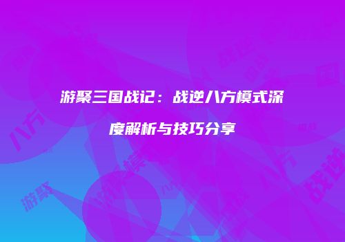 游聚三国战记：战逆八方模式深度解析与技巧分享